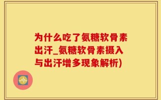 为什么吃了氨糖软骨素出汗_氨糖软骨素摄入与出汗增多现象解析)
