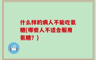 什么样的病人不能吃氨糖(哪些人不适合服用氨糖？)