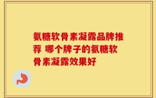 氨糖软骨素凝露品牌推荐 哪个牌子的氨糖软骨素凝露效果好