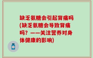 缺乏氨糖会引起背痛吗(缺乏氨糖会导致背痛吗？——关注营养对身体健康的影响)