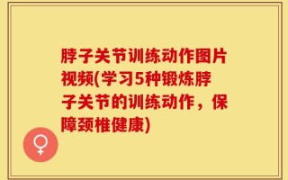 脖子关节训练动作图片视频(学习5种锻炼脖子关节的训练动作，保障颈椎健康)