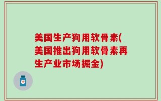 美国生产狗用软骨素(美国推出狗用软骨素再生产业市场掘金)