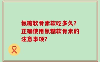 氨糖软骨素软吃多久？正确使用氨糖软骨素的注意事项？