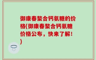 御康春螯合钙氨糖的价格(御康春螯合钙氨糖价格公布，快来了解！)