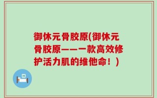 御休元骨胶原(御休元骨胶原——一款高效修护活力肌的维他命！)