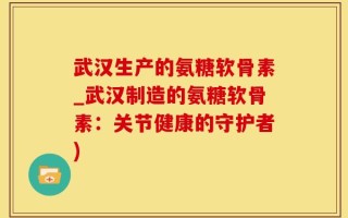 武汉生产的氨糖软骨素_武汉制造的氨糖软骨素：关节健康的守护者)