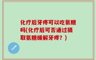 化疗后牙疼可以吃氨糖吗(化疗后可否通过摄取氨糖缓解牙疼？)