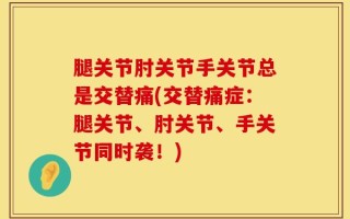 腿关节肘关节手关节总是交替痛(交替痛症：腿关节、肘关节、手关节同时袭！)