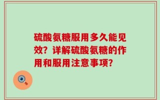 硫酸氨糖服用多久能见效？详解硫酸氨糖的作用和服用注意事项？