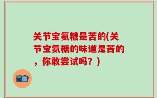关节宝氨糖是苦的(关节宝氨糖的味道是苦的，你敢尝试吗？)