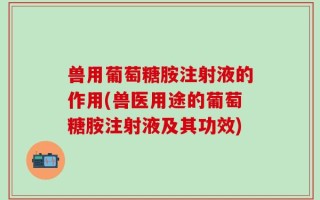 兽用葡萄糖胺注射液的作用(兽医用途的葡萄糖胺注射液及其功效)