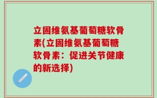 立固维氨基葡萄糖软骨素(立固维氨基葡萄糖软骨素：促进关节健康的新选择)