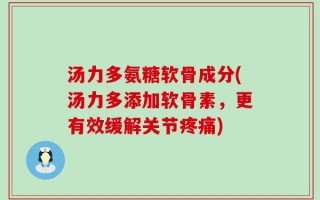 汤力多氨糖软骨成分(汤力多添加软骨素，更有效缓解关节疼痛)