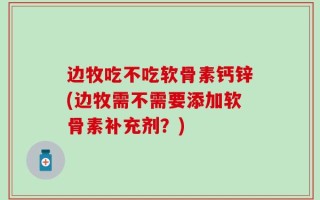 边牧吃不吃软骨素钙锌(边牧需不需要添加软骨素补充剂？)