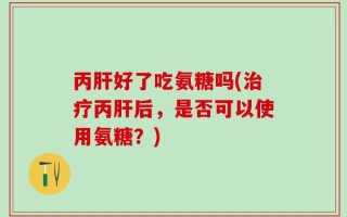丙肝好了吃氨糖吗(治疗丙肝后，是否可以使用氨糖？)