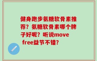 健身跑步氨糖软骨素推荐？氨糖软骨素哪个牌子好呢？听说move free益节不错？