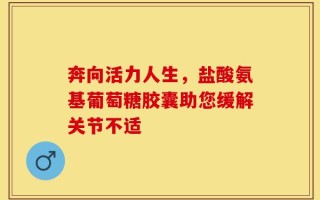 奔向活力人生，盐酸氨基葡萄糖胶囊助您缓解关节不适