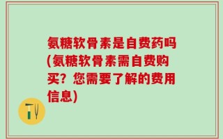 氨糖软骨素是自费药吗(氨糖软骨素需自费购买？您需要了解的费用信息)