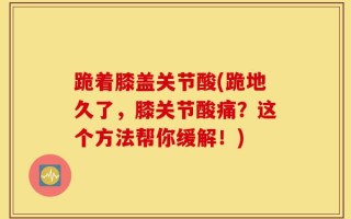跪着膝盖关节酸(跪地久了，膝关节酸痛？这个方法帮你缓解！)