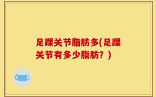 足踝关节脂肪多(足踝关节有多少脂肪？)