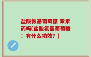 盐酸氨基葡萄糖 激素药吗(盐酸氨基葡萄糖：有什么功效？)