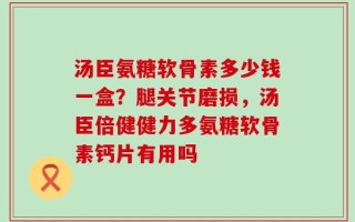 汤臣氨糖软骨素多少钱一盒？腿关节磨损，汤臣倍健健力多氨糖软骨素钙片有用吗