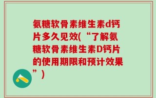 氨糖软骨素维生素d钙片多久见效(“了解氨糖软骨素维生素D钙片的使用期限和预计效果”)