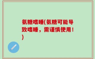 氨糖嗜睡(氨糖可能导致嗜睡，需谨慎使用！)