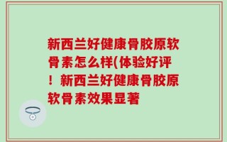 新西兰好健康骨胶原软骨素怎么样(体验好评！新西兰好健康骨胶原软骨素效果显著