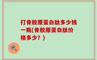 打骨胶原蛋白肽多少钱一瓶(骨胶原蛋白肽价格多少？)
