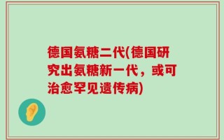 德国氨糖二代(德国研究出氨糖新一代，或可治愈罕见遗传病)