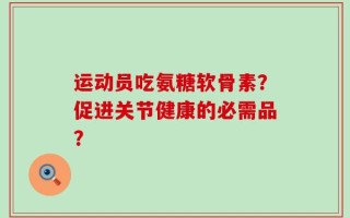 运动员吃氨糖软骨素？促进关节健康的必需品？