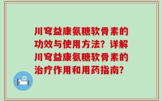川穹益康氨糖软骨素的功效与使用方法？详解川穹益康氨糖软骨素的治疗作用和用药指南？