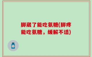 脚崴了能吃氨糖(脚疼能吃氨糖，缓解不适)