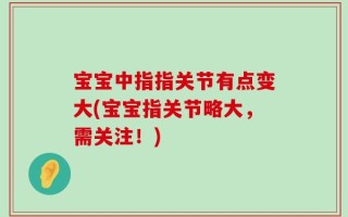 宝宝中指指关节有点变大(宝宝指关节略大，需关注！)