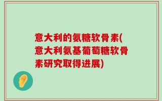 意大利的氨糖软骨素(意大利氨基葡萄糖软骨素研究取得进展)