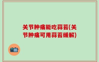 关节肿痛能吃蒜苔(关节肿痛可用蒜苔缓解)