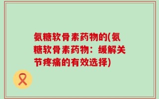 氨糖软骨素药物的(氨糖软骨素药物：缓解关节疼痛的有效选择)