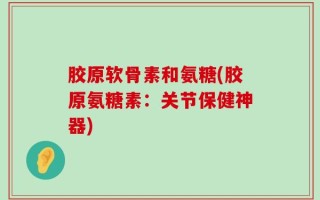 胶原软骨素和氨糖(胶原氨糖素：关节保健神器)