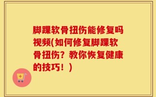 脚踝软骨扭伤能修复吗视频(如何修复脚踝软骨扭伤？教你恢复健康的技巧！)