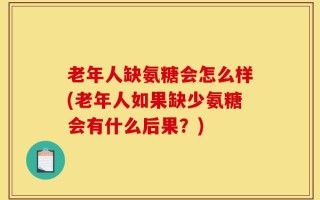 老年人缺氨糖会怎么样(老年人如果缺少氨糖会有什么后果？)