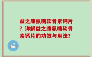 益之康氨糖软骨素钙片？详解益之康氨糖软骨素钙片的功效与用法？