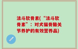 法斗软骨素(“法斗软骨素”：对犬猫骨骼关节养护的有效营养品)