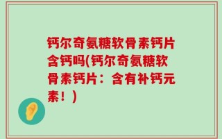 钙尔奇氨糖软骨素钙片含钙吗(钙尔奇氨糖软骨素钙片：含有补钙元素！)