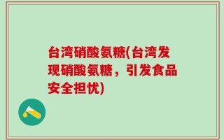 台湾硝酸氨糖(台湾发现硝酸氨糖，引发食品安全担忧)