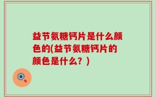 益节氨糖钙片是什么颜色的(益节氨糖钙片的颜色是什么？)