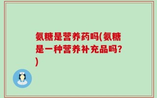 氨糖是营养药吗(氨糖是一种营养补充品吗？)