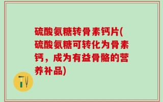 硫酸氨糖转骨素钙片(硫酸氨糖可转化为骨素钙，成为有益骨骼的营养补品)