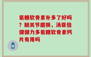 氨糖软骨素补多了好吗？腿关节磨损，汤臣倍健健力多氨糖软骨素钙片有用吗