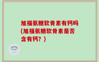 旭福氨糖软骨素有钙吗(旭福氨糖软骨素是否含有钙？)